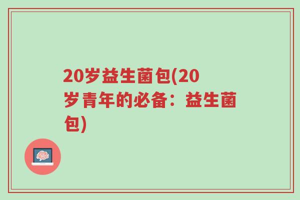 20岁益生菌包(20岁青年的必备:益生菌包)-第1张图片-超越 20岁益生菌包(20岁青年的必备:益生菌包)-第1张图片-超越