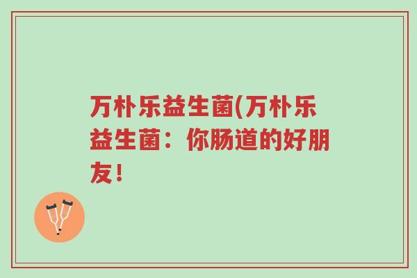万朴乐益生菌(万朴乐益生菌：你肠道的好朋友！-第1张图片-超越