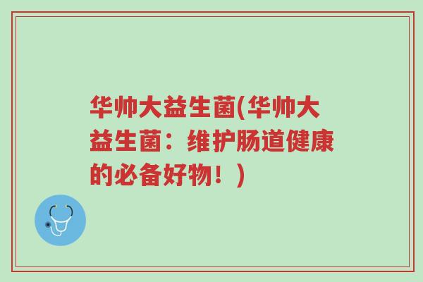 华帅大益生菌(华帅大益生菌:维护肠道健康的必备好物!)-第1张图片-超越 华帅大益生菌(华帅大益生菌:维护肠道健康的必备好物!)-第1张图片-超越