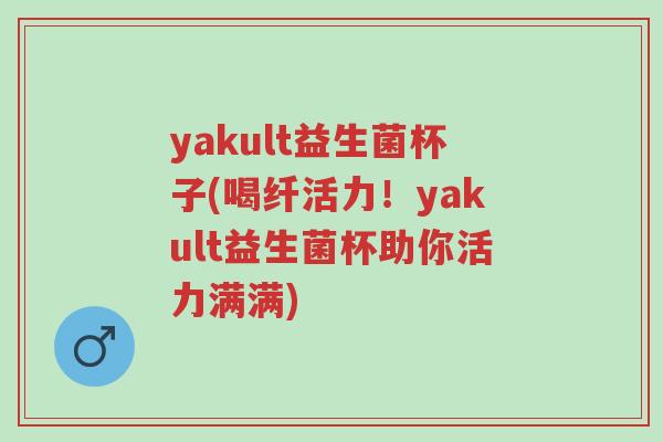 yakult益生菌杯子(喝纤活力!yakult益生菌杯助你活力满满)-第1张图片-超越 yakult益生菌杯子(喝纤活力!yakult益生菌杯助你活力满满)-第1张图片-超越