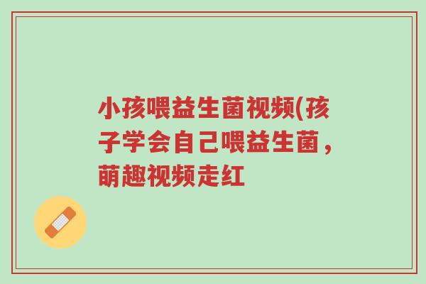 小孩喂益生菌视频(孩子学会自己喂益生菌,萌趣视频走红-第1张图片-超越 小孩喂益生菌视频(孩子学会自己喂益生菌,萌趣视频走红-第1张图片-超越