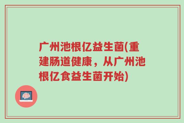 广州池根亿益生菌(重建肠道健康,从广州池根亿食益生菌开始)-第1张图片-超越 广州池根亿益生菌(重建肠道健康,从广州池根亿食益生菌开始)-第1张图片-超越