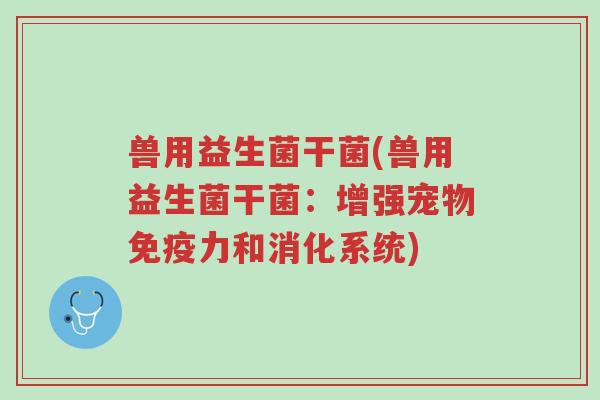 兽用益生菌干菌(兽用益生菌干菌:增强宠物免疫力和消化系统)-第1张图片-超越 兽用益生菌干菌(兽用益生菌干菌:增强宠物免疫力和消化系统)-第1张图片-超越