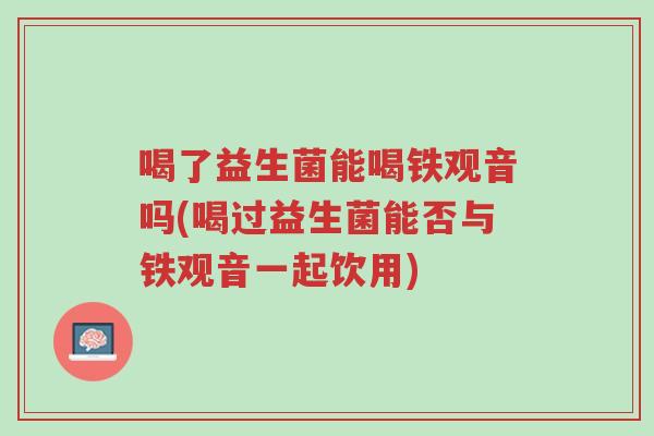 喝了益生菌能喝铁观音吗(喝过益生菌能否与铁观音一起饮用)-第1张图片-超越 喝了益生菌能喝铁观音吗(喝过益生菌能否与铁观音一起饮用)-第1张图片-超越