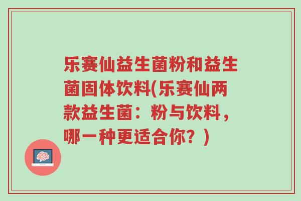 乐赛仙益生菌粉和益生菌固体饮料(乐赛仙两款益生菌:粉与饮料,哪一种更适合你?)-第1张图片-超越 乐赛仙益生菌粉和益生菌固体饮料(乐赛仙两款益生菌:粉与饮料,哪一种更适合你?)-第1张图片-超越