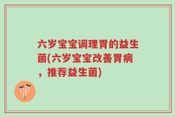 六岁宝宝调理胃的益生菌(六岁宝宝改善胃病,推荐益生菌)-第1张图片-超越 六岁宝宝调理胃的益生菌(六岁宝宝改善胃病,推荐益生菌)-第1张图片-超越