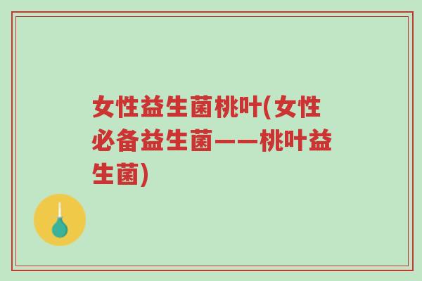 女性益生菌桃叶(女性必备益生菌——桃叶益生菌)-第1张图片-超越