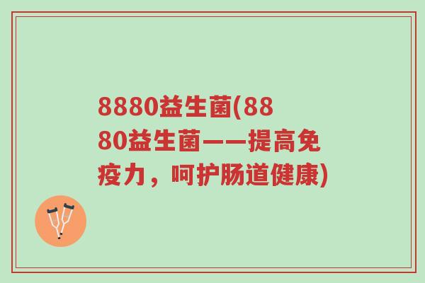 8880益生菌(8880益生菌——提高免疫力,呵护肠道健康)-第1张图片-超越 8880益生菌(8880益生菌——提高免疫力,呵护肠道健康)-第1张图片-超越