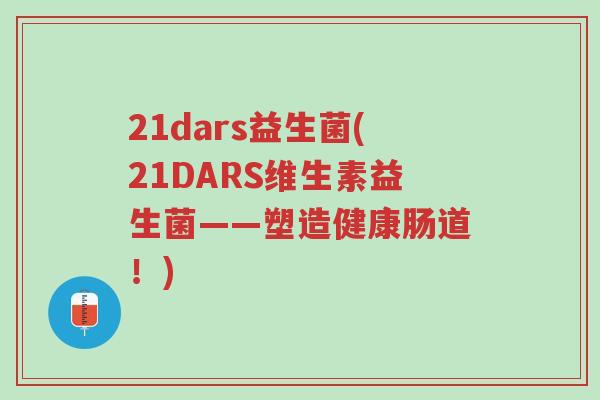 21dars益生菌(21DARS维生素益生菌——塑造健康肠道!)-第1张图片-超越 21dars益生菌(21DARS维生素益生菌——塑造健康肠道!)-第1张图片-超越