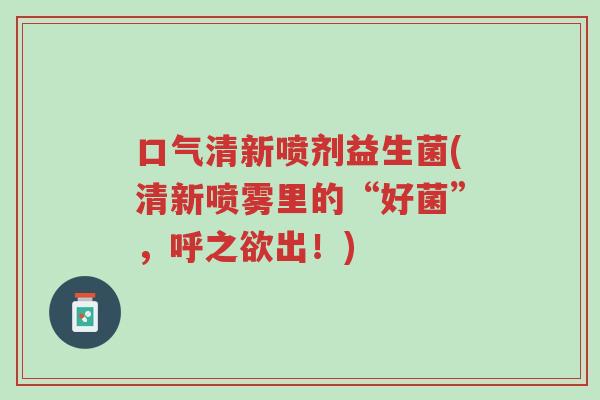 口气清新喷剂益生菌(清新喷雾里的“好菌”,呼之欲出!)-第1张图片-超越 口气清新喷剂益生菌(清新喷雾里的“好菌”,呼之欲出!)-第1张图片-超越