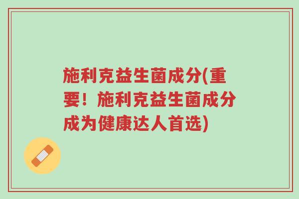 施利克益生菌成分(重要！施利克益生菌成分成为健康达人首选)-第1张图片-超越
