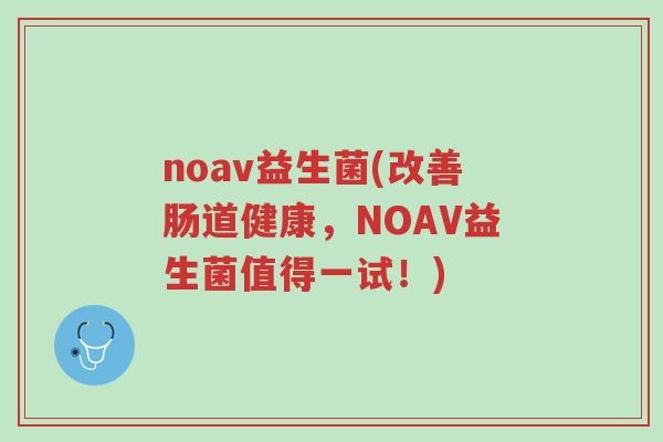 noav益生菌(改善肠道健康,NOAV益生菌值得一试!)-第1张图片-超越 noav益生菌(改善肠道健康,NOAV益生菌值得一试!)-第1张图片-超越