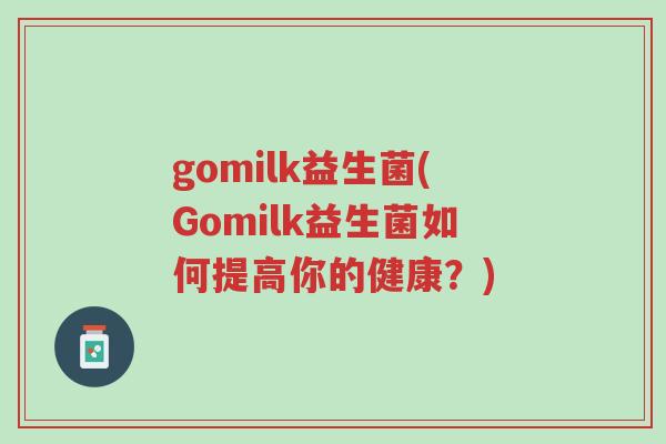 gomilk益生菌(Gomilk益生菌如何提高你的健康?)-第1张图片-超越 gomilk益生菌(Gomilk益生菌如何提高你的健康?)-第1张图片-超越