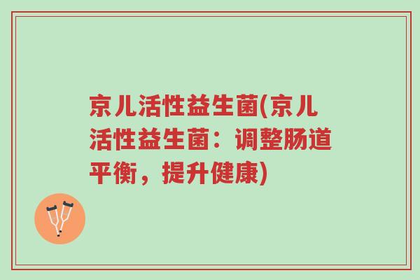 京儿活性益生菌(京儿活性益生菌:调整肠道平衡,提升健康)-第1张图片-超越 京儿活性益生菌(京儿活性益生菌:调整肠道平衡,提升健康)-第1张图片-超越