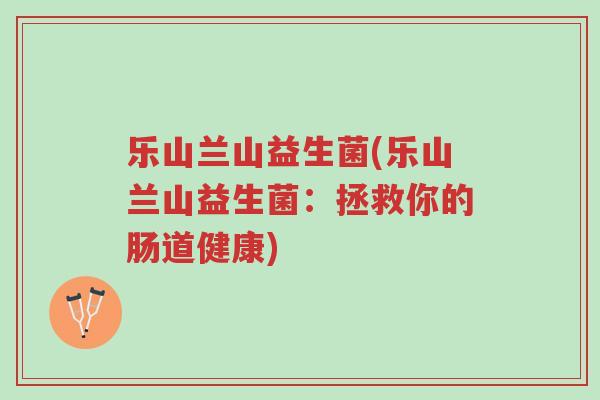 乐山兰山益生菌(乐山兰山益生菌:拯救你的肠道健康)-第1张图片-超越 乐山兰山益生菌(乐山兰山益生菌:拯救你的肠道健康)-第1张图片-超越