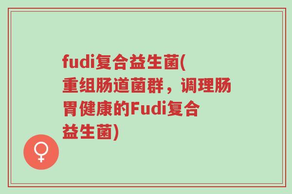 fudi复合益生菌(重组肠道菌群,调理肠胃健康的Fudi复合益生菌)-第1张图片-超越 fudi复合益生菌(重组肠道菌群,调理肠胃健康的Fudi复合益生菌)-第1张图片-超越