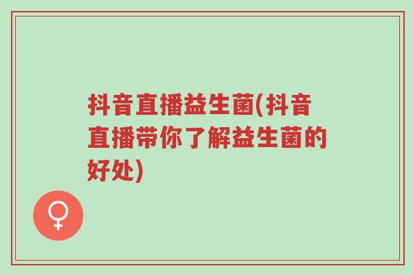 抖音直播益生菌(抖音直播带你了解益生菌的好处)-第1张图片-超越 抖音直播益生菌(抖音直播带你了解益生菌的好处)-第1张图片-超越