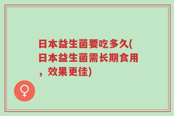 日本益生菌要吃多久(日本益生菌需长期食用,效果更佳)-第1张图片-超越 日本益生菌要吃多久(日本益生菌需长期食用,效果更佳)-第1张图片-超越