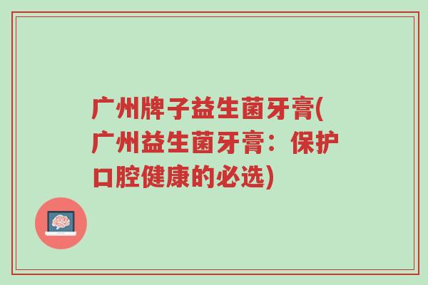 广州牌子益生菌牙膏(广州益生菌牙膏:保护口腔健康的必选)-第1张图片-超越 广州牌子益生菌牙膏(广州益生菌牙膏:保护口腔健康的必选)-第1张图片-超越