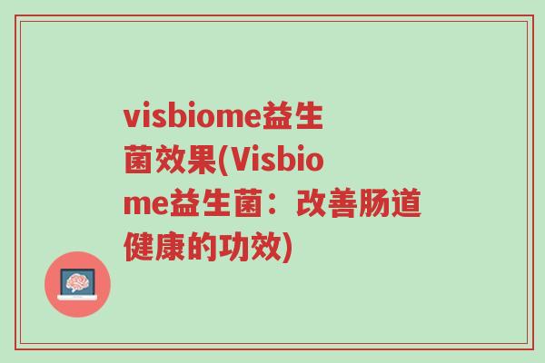visbiome益生菌效果(Visbiome益生菌:改善肠道健康的功效)-第1张图片-超越 visbiome益生菌效果(Visbiome益生菌:改善肠道健康的功效)-第1张图片-超越