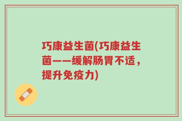 巧康益生菌(巧康益生菌——缓解肠胃不适,提升免疫力)-第1张图片-超越 巧康益生菌(巧康益生菌——缓解肠胃不适,提升免疫力)-第1张图片-超越
