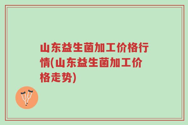 山东益生菌加工价格行情(山东益生菌加工价格走势)-第1张图片-超越 山东益生菌加工价格行情(山东益生菌加工价格走势)-第1张图片-超越