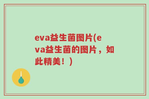eva益生菌图片(eva益生菌的图片,如此精美!)-第1张图片-超越 eva益生菌图片(eva益生菌的图片,如此精美!)-第1张图片-超越