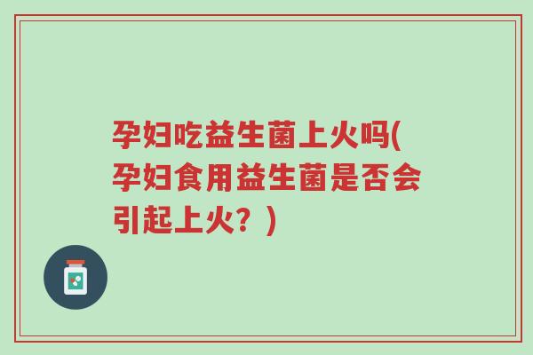 孕妇吃益生菌上火吗(孕妇食用益生菌是否会引起上火?)-第1张图片-超越 孕妇吃益生菌上火吗(孕妇食用益生菌是否会引起上火?)-第1张图片-超越