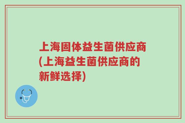 上海固体益生菌供应商(上海益生菌供应商的新鲜选择)-第1张图片-超越 上海固体益生菌供应商(上海益生菌供应商的新鲜选择)-第1张图片-超越