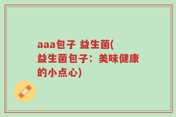 aaa包子 益生菌(益生菌包子:美味健康的小点心)-第1张图片-超越 aaa包子 益生菌(益生菌包子:美味健康的小点心)-第1张图片-超越