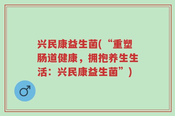 兴民康益生菌(“重塑肠道健康,拥抱养生生活:兴民康益生菌”)-第1张图片-超越 兴民康益生菌(“重塑肠道健康,拥抱养生生活:兴民康益生菌”)-第1张图片-超越