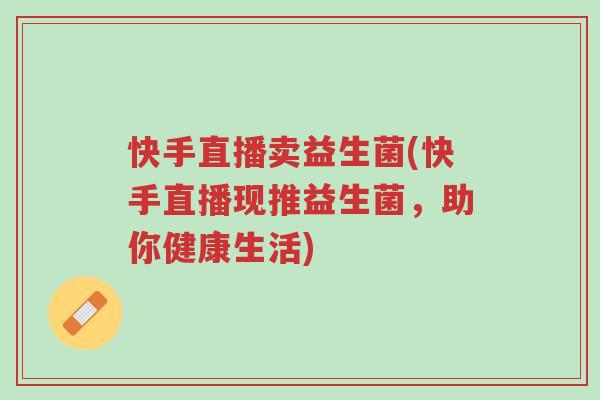 快手直播卖益生菌(快手直播现推益生菌，助你健康生活)-第1张图片-超越