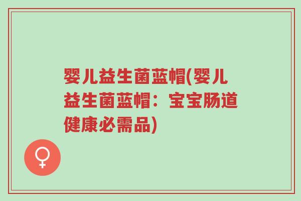 婴儿益生菌蓝帽(婴儿益生菌蓝帽:宝宝肠道健康必需品)-第1张图片-超越 婴儿益生菌蓝帽(婴儿益生菌蓝帽:宝宝肠道健康必需品)-第1张图片-超越