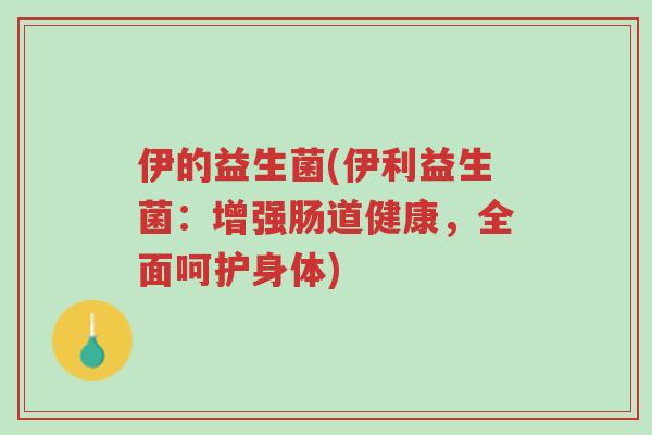 伊的益生菌(伊利益生菌:增强肠道健康,全面呵护身体)-第1张图片-超越 伊的益生菌(伊利益生菌:增强肠道健康,全面呵护身体)-第1张图片-超越
