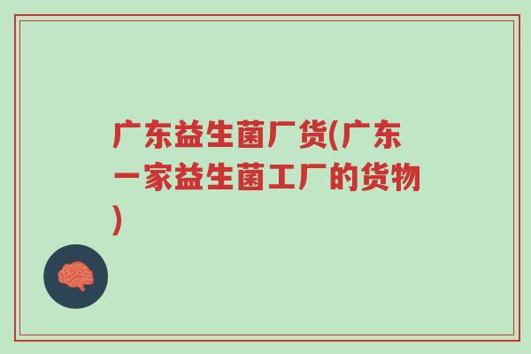 广东益生菌厂货(广东一家益生菌工厂的货物)-第1张图片-超越 广东益生菌厂货(广东一家益生菌工厂的货物)-第1张图片-超越