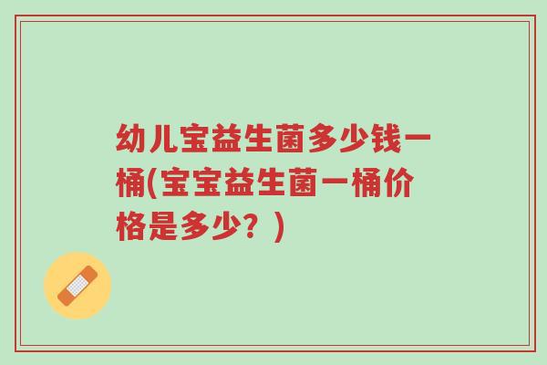幼儿宝益生菌多少钱一桶(宝宝益生菌一桶价格是多少?)-第1张图片-超越 幼儿宝益生菌多少钱一桶(宝宝益生菌一桶价格是多少?)-第1张图片-超越