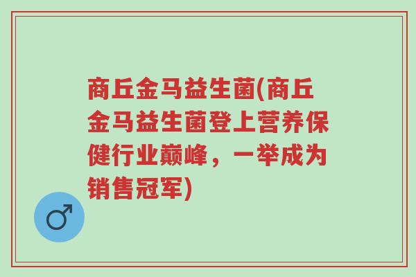 商丘金马益生菌(商丘金马益生菌登上营养保健行业巅峰,一举成为销售冠军)-第1张图片-超越 商丘金马益生菌(商丘金马益生菌登上营养保健行业巅峰,一举成为销售冠军)-第1张图片-超越