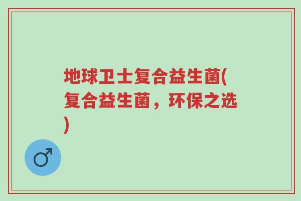 地球卫士复合益生菌(复合益生菌,环保之选)-第1张图片-超越 地球卫士复合益生菌(复合益生菌,环保之选)-第1张图片-超越