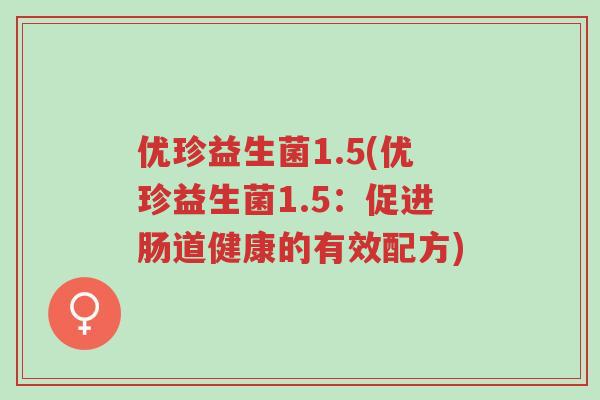 优珍益生菌1.5(优珍益生菌1.5：促进肠道健康的有效配方)-第1张图片-超越
