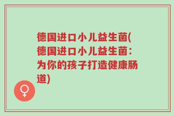 德国进口小儿益生菌(德国进口小儿益生菌：为你的孩子打造健康肠道)-第1张图片-超越