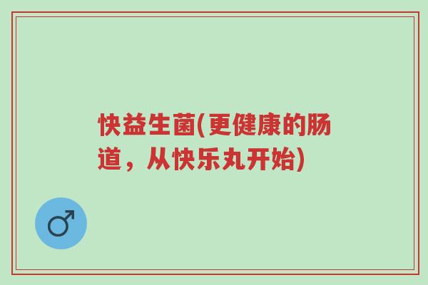 快益生菌(更健康的肠道,从快乐丸开始)-第1张图片-超越 快益生菌(更健康的肠道,从快乐丸开始)-第1张图片-超越