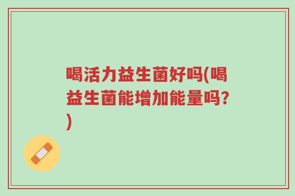 喝活力益生菌好吗(喝益生菌能增加能量吗?)-第1张图片-超越 喝活力益生菌好吗(喝益生菌能增加能量吗?)-第1张图片-超越