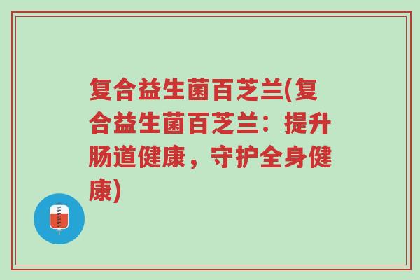复合益生菌百芝兰(复合益生菌百芝兰：提升肠道健康，守护全身健康)-第1张图片-超越
