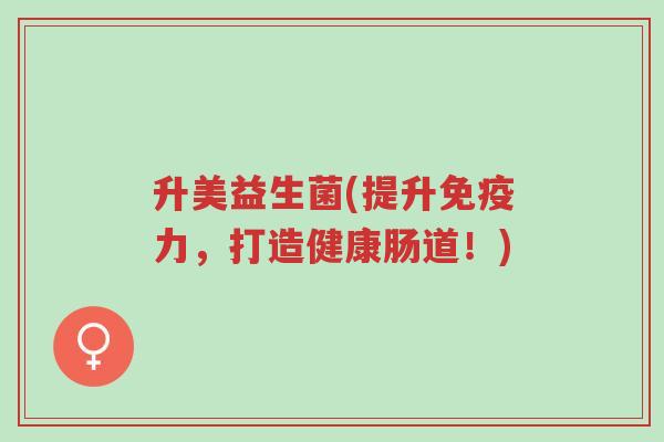升美益生菌(提升免疫力,打造健康肠道!)-第1张图片-超越 升美益生菌(提升免疫力,打造健康肠道!)-第1张图片-超越