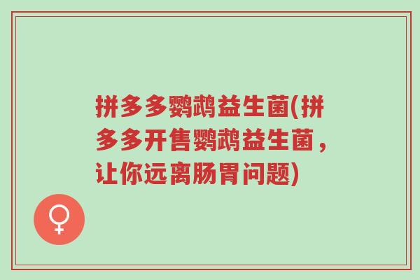 拼多多鹦鹉益生菌(拼多多开售鹦鹉益生菌,让你远离肠胃问题)-第1张图片-超越 拼多多鹦鹉益生菌(拼多多开售鹦鹉益生菌,让你远离肠胃问题)-第1张图片-超越