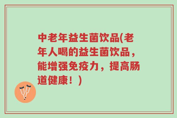 中老年益生菌饮品(老年人喝的益生菌饮品，能增强免疫力，提高肠道健康！)-第1张图片-超越