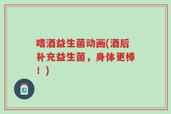 嗜酒益生菌动画(酒后补充益生菌,身体更棒!)-第1张图片-超越 嗜酒益生菌动画(酒后补充益生菌,身体更棒!)-第1张图片-超越