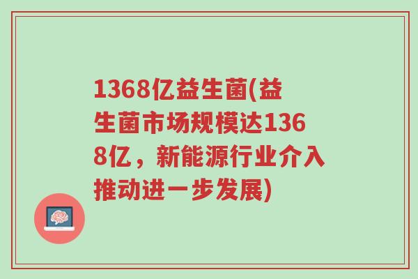1368亿益生菌(益生菌市场规模达1368亿,新能源行业介入推动进一步发展)-第1张图片-超越 1368亿益生菌(益生菌市场规模达1368亿,新能源行业介入推动进一步发展)-第1张图片-超越