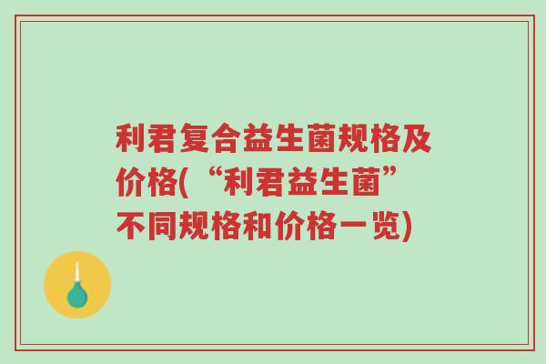 利君复合益生菌规格及价格(“利君益生菌”不同规格和价格一览)-第1张图片-超越 利君复合益生菌规格及价格(“利君益生菌”不同规格和价格一览)-第1张图片-超越
