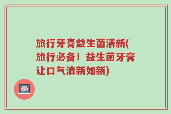 旅行牙膏益生菌清新(旅行必备!益生菌牙膏让口气清新如新)-第1张图片-超越 旅行牙膏益生菌清新(旅行必备!益生菌牙膏让口气清新如新)-第1张图片-超越